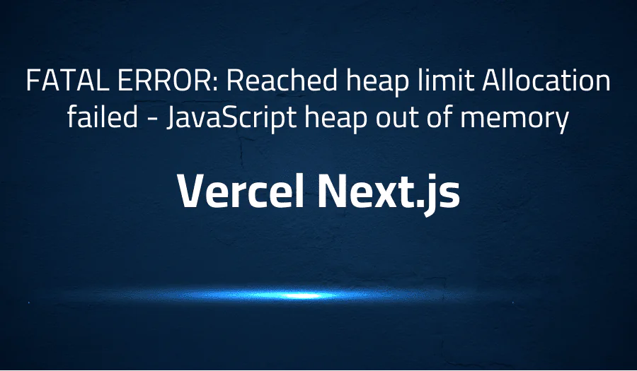 FATAL ERROR: Reached heap limit Allocation failed – JavaScript heap out of memory in Vercel Next.js
