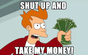 Shut Up And Take My Money!